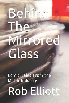 Behind The Mirrored Glass: Comic Tales From the Motor Industry by Rob Elliott