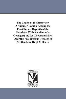 The Cruise of the Betsey; or, A Summer Ramble Among the Fossiliferous Deposits of the Hebrides. With Rambles of A Geologist; or, Ten Thousand Miles Ov by Hugh Miller