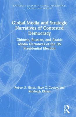 Global Media and Strategic Narratives of Contested Democracy: Chinese, Russian, and Arabic Media Narratives of the Us Presidential Election by Skye C. Cooley, Randolph Kluver, Robert S. Hinck