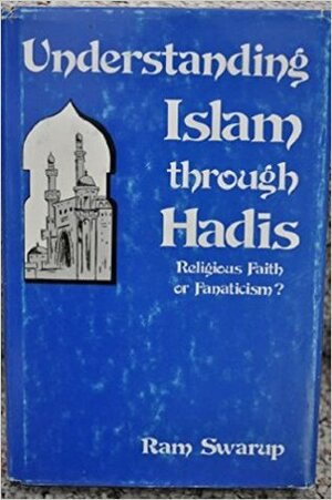 Understanding Islam Through Hadis: Religious Faith or Fanaticism? by Ram Swarup