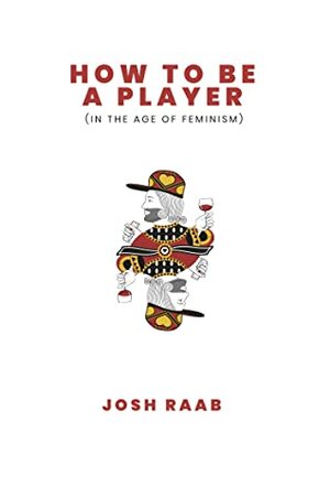 How to Be a Player (in the Age of Feminism) by Joshua Raab