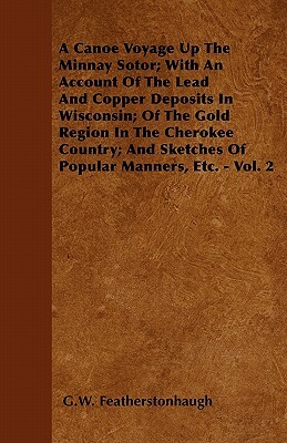 A Canoe Voyage Up The Minnay Sotor; With An Account Of The Lead And Copper Deposits In Wisconsin; Of The Gold Region In The Cherokee Country; And Sket by G. W. Featherstonhaugh