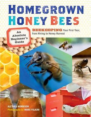 Homegrown Honey Bees: An Absolute Beginner's Guide to Beekeeping Your First Year, from Hiving to Honey Harvest by Alethea Morrison