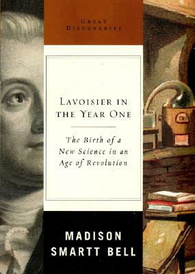 Lavoisier in the Year One: The Birth of a New Science in an Age of Revolution by Madison Smartt Bell
