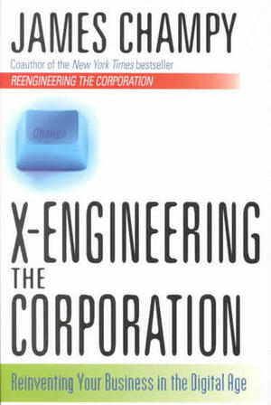 X-Engineering the Corporation: Reinvent Your Business in the Digital Age by James Champy