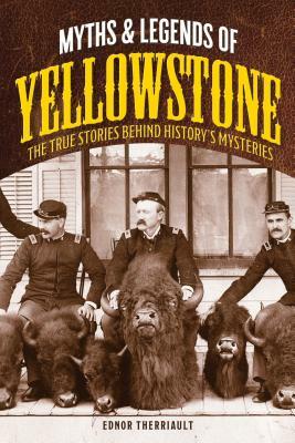 Myths and Legends of Yellowstone: The True Stories behind History's Mysteries by Ednor Therriault