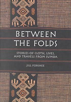 Between the Folds: Stories of Cloth, Lives, and Travels from Sumba by Jill Forshee