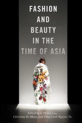 Fashion and Beauty in the Time of Asia by S Heijin Heijin Lee, Thuy Linh Nguyen Tu, Christina H Moon