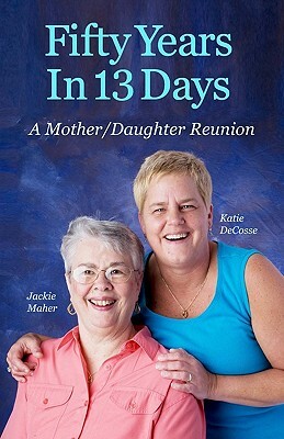 Fifty Years In 13 Days: A Mother/Daughter Reunion by Jackie Maher, Katie Decosse