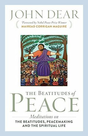 The Beatitudes of Peace: Meditations on the Beatitudes, Peacemaking & the Spiritual Life by John Dear