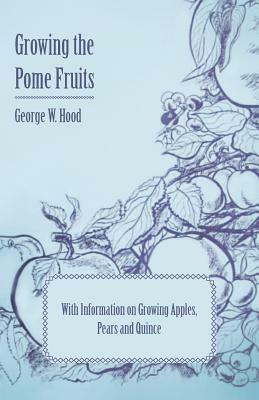 Growing the Pome Fruits - With Information on Growing Apples, Pears and Quince by George W. Hood