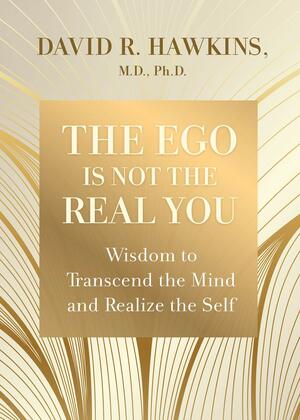 The Ego Is Not the Real You: Wisdom to Transcend the Mind and Realize the Self by David R. Hawkins