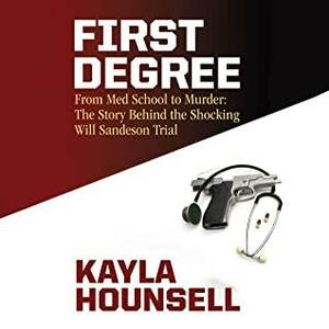 First Degree: From Med School to Murder The Story Behind the Shocking Will Sandeson Trial by Kayla Hounsell