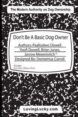Don't Be A Basic Dog Owner: Don't Be A Basic Dog Owner: Dog owner & their Dog can enjoy each other in ways like never before. The Pet Industry's n by Jarrow Merenivitch Jr, Brian Jones, Paa Kodwo Dowell