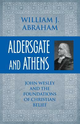 Aldersgate and Athens: John Wesley and the Foundations of Christian Belief by William J. Abraham