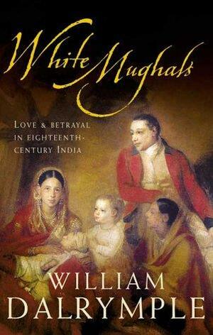 White Mughals: Love and Betrayal in Eighteenth Century India by William Dalrymple