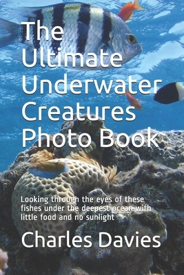 The Ultimate Underwater Creatures Photo Book: Looking through the eyes of these fishes under the deepest ocean with little food and no sunlight by Charles Davies