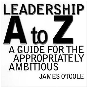 Leadership A to Z: A Guide for the Appropriately Ambitious by James O'Toole