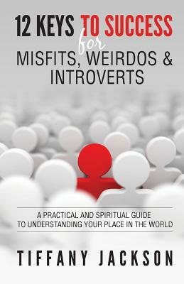 12 Keys to Success for Misfits, Weirdos, & Introverts: A Practical and Spiritual Guide to Understanding Your Place in the World by Tiffany Jackson