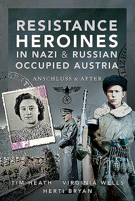 Resistance Heroines in Nazi- And Russian-Occupied Austria: Anschluss and After by Herti Bryan, Tim Heath, Virginia Wells