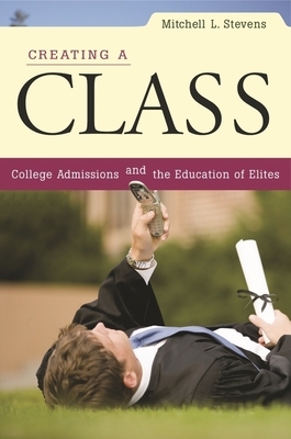 Creating a Class: College Admissions and the Education of Elites by Mitchell L. Stevens