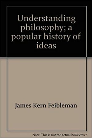 Understanding Philosophy: A Popular History of Ideas by James K. Feibleman