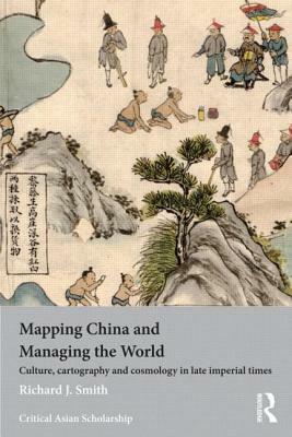 Mapping China and Managing the World: Culture, Cartography and Cosmology in Late Imperial Times by Richard J. Smith