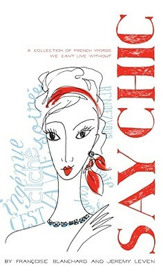 Say Chic: A Collection of French Words We Can't Live Without by Francoise Blanchard, Jeremy Leven