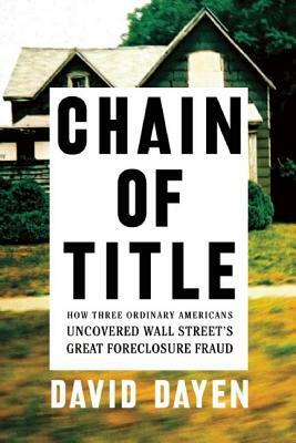 Chain of Title: How Three Ordinary Americans Uncovered Wall Street's Great Foreclosure Fraud by David Dayen