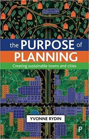 The Purpose of Planning: Creating Sustainable Towns and Cities by Yvonne Rydin