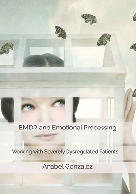 EMDR and Emotional Processing: Working with Severely Dysregulated Patients by Anabel Gonzalez