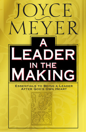 A Leader in the Making: Essentials to Being a Leader After God's Own Heart by Joyce Meyer