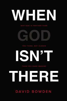 When God Isn't There: Why God Is Farther Than You Think But Closer Than You Dare Imagine by David Bowden