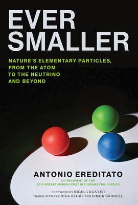 Ever Smaller: Nature's Elementary Particles, from the Atom to the Neutrino and Beyond by Erica Segre, Nigel Lockyer, Simon Carnell, Antonio Ereditato