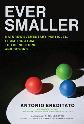 Ever Smaller: Nature's Elementary Particles, from the Atom to the Neutrino and Beyond by Nigel Lockyer, Antonio Ereditato, Simon Carnell, Erica Segre