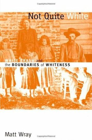 Not Quite White: White Trash and the Boundaries of Whiteness by Matt Wray