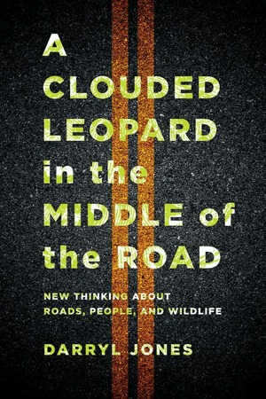 A Clouded Leopard in the Middle of the Road: New Thinking about Roads, People, and Wildlife by Darryl Jones