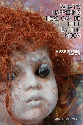 What's Happening Here Can Be Felt By The Moon 2nd edition by Marta Byer White