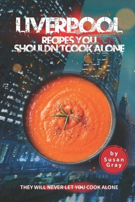 Liverpool: Recipes You Shouldn't Cook Alone: They Will Never Let You Cook Alone by Susan Gray