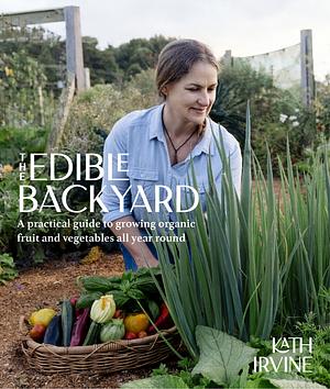 The Edible Backyard: A practical guide to growing organic fruit and vegetables all year round by Kath Irvine