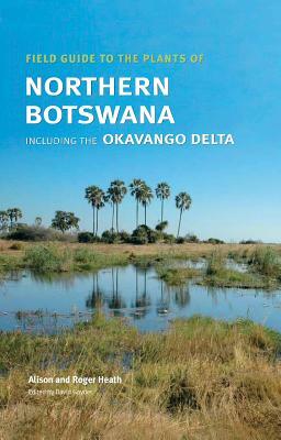 Field Guide to the Plants of Northern Botswana: Including the Okavango Delta by Alison Heath, Roger Heath