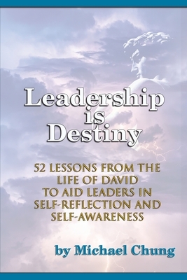 Leadership is Destiny: 52 Lessons from the Life of David to Aid Leaders in Self-Reflection and Self-Awareness by Michael Chung