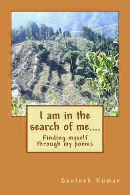 I Am in the Search of Me....: Finding Myself Through My Poems by Santosh Kumar