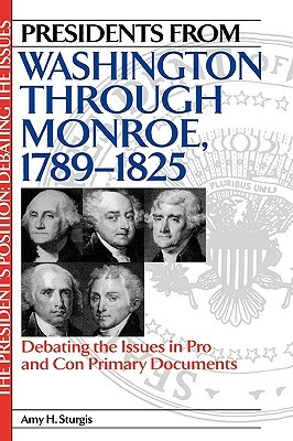 Presidents from Washington Through Monroe, 1789-1825: Debating the Issues in Pro and Con Primary Documents by Amy H. Sturgis