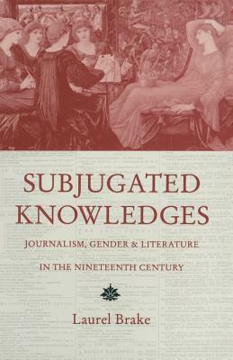 Subjugated Knowledges: Journalism, Gender and Literature, in the Nineteenth Century by Laurel Brake