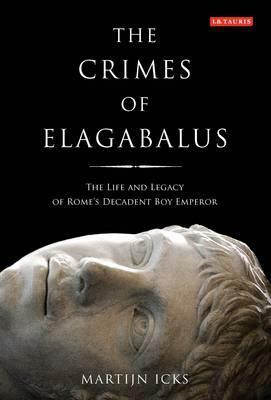 Crimes of Elagabalus: The Life and Legacy of Rome's Decadent Boy Emperor by Martijn Icks