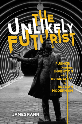 The Unlikely Futurist: Pushkin and the Invention of Originality in Russian Modernism by James Rann