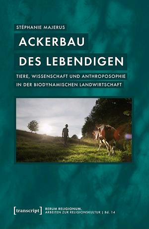 Ackerbau des Lebendigen: Tiere, Wissenschaft und Anthroposophie in der biodynamischen Landwirtschaft by Stéphanie Majerus