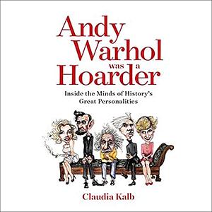 Andy Warhol Was a Hoarder: Inside the Minds of History's Great Personalities by Claudia Kalb