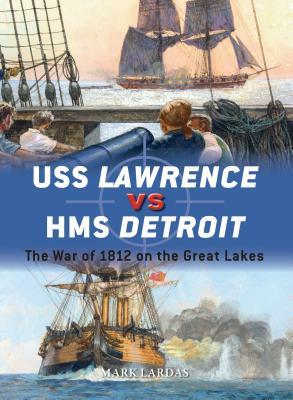 USS Lawrence Vs HMS Detroit: The War of 1812 on the Great Lakes by Mark Lardas